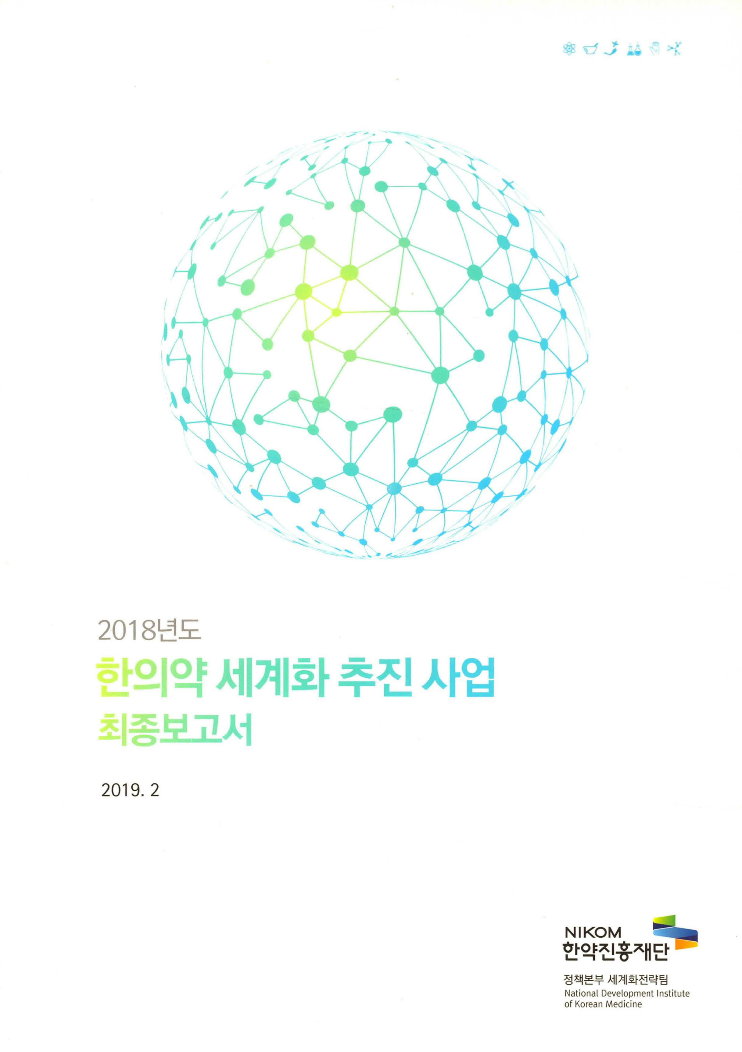 
							2018년도 
							한의약 세계화 추진사업 
							최종보고서 
							2019. 2 
							NIKOM 
							한약진흥재단 
							정책본부 세계화전략팀 
							National Development Institute 
							of Korean Medicine 